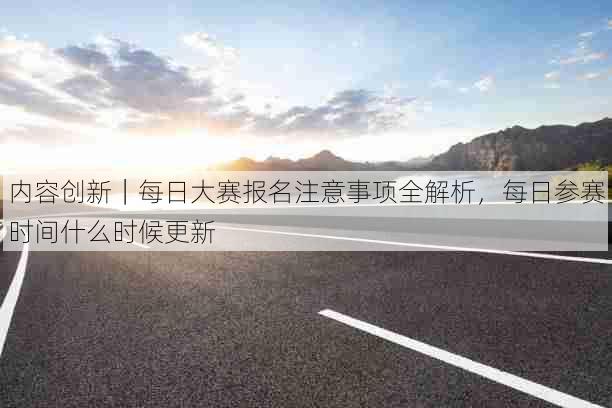 内容创新|每日大赛报名注意事项全解析,每日参赛时间什么时候更新