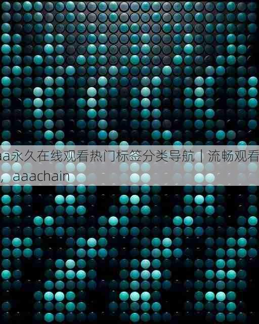 aaa永久在线观看热门标签分类导航｜流畅观看技巧，aaachain