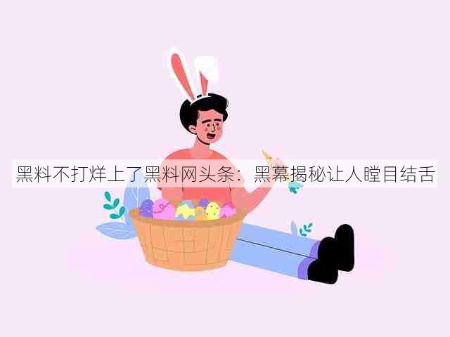 黑料不打烊上了黑料网头条:黑幕揭秘让人瞠目结舌