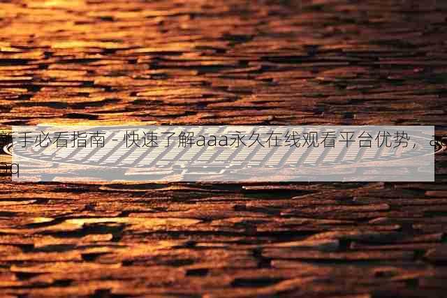 新手必看指南 - 快速了解aaa永久在线观看平台优势,aaaq