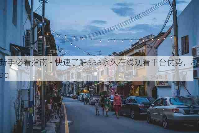 新手必看指南 - 快速了解aaa永久在线观看平台优势,aaaq