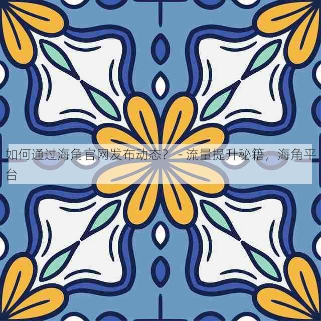 如何通过海角官网发布动态? - 流量提升秘籍,海角平台