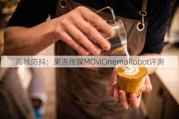 高帧防抖:果冻传媒MOVICinemaRobot评测