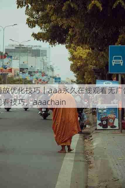 播放优化技巧|aaa永久在线观看无广告观看技巧,aaachain