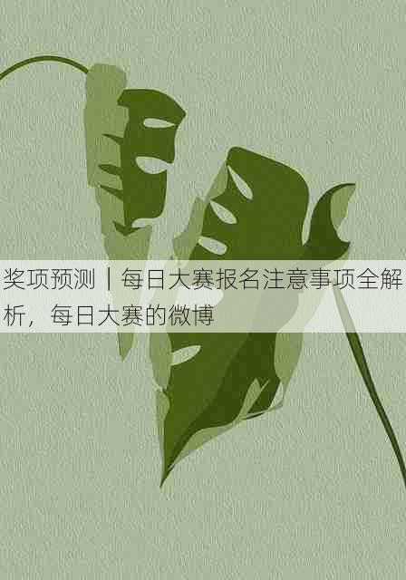 奖项预测|每日大赛报名注意事项全解析,每日大赛的微博