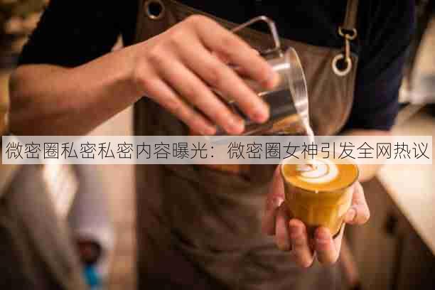微密圈私密私密内容曝光:微密圈女神引发全网热议