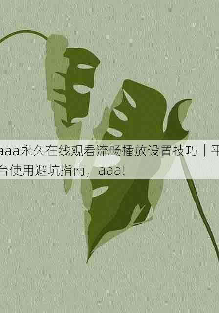 aaa永久在线观看流畅播放设置技巧|平台使用避坑指南,aaa!