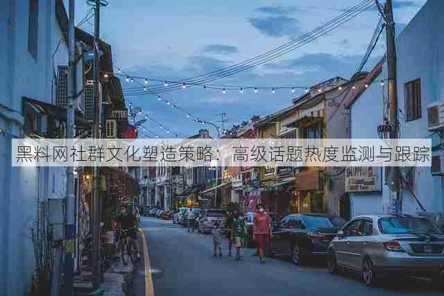 黑料网社群文化塑造策略:高级话题热度监测与跟踪