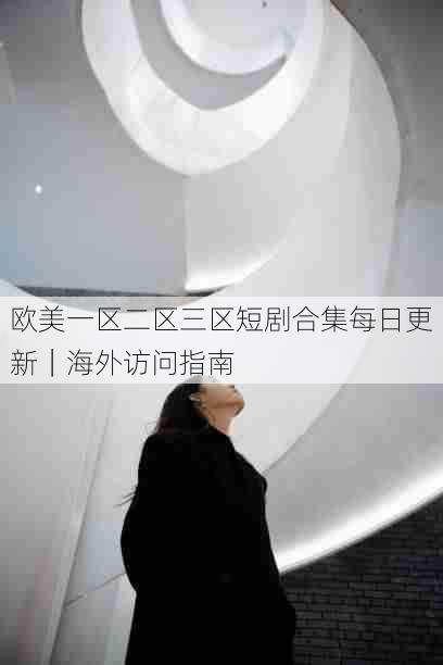 欧美一区二区三区短剧合集每日更新|海外访问指南