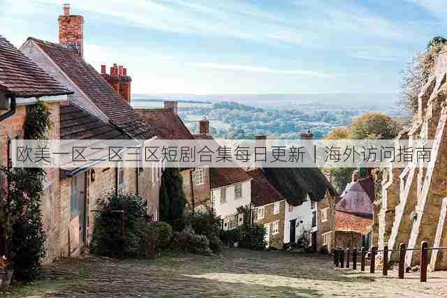 欧美一区二区三区短剧合集每日更新|海外访问指南