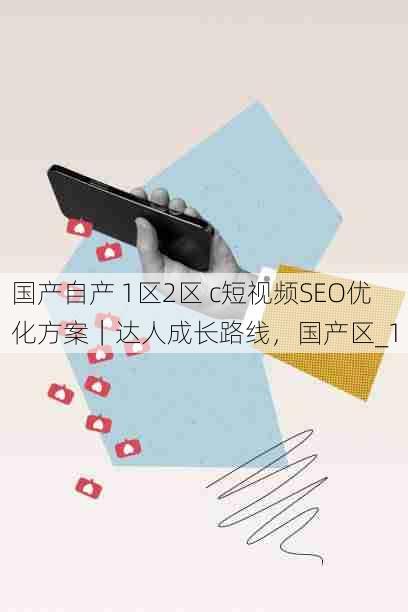 国产自产 1区2区 c短视频SEO优化方案|达人成长路线,国产区_1