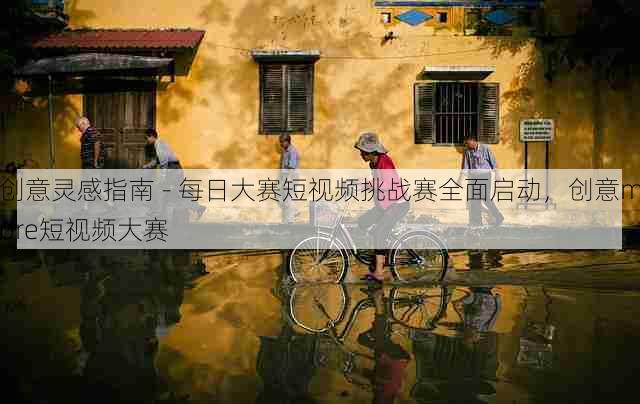 创意灵感指南 - 每日大赛短视频挑战赛全面启动,创意more短视频大赛