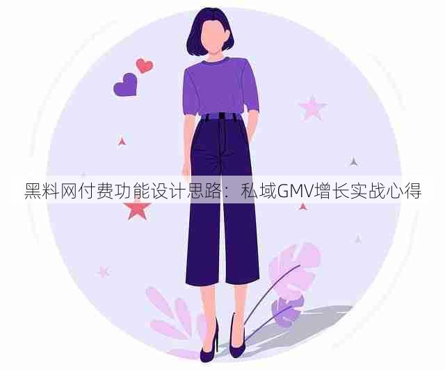 黑料网付费功能设计思路:私域GMV增长实战心得