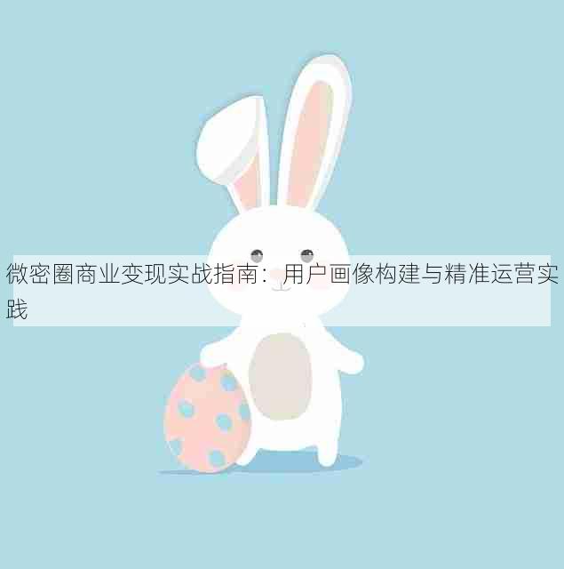 微密圈商业变现实战指南:用户画像构建与精准运营实践