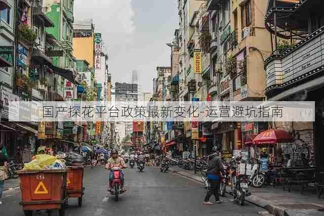 国产探花平台政策最新变化-运营避坑指南