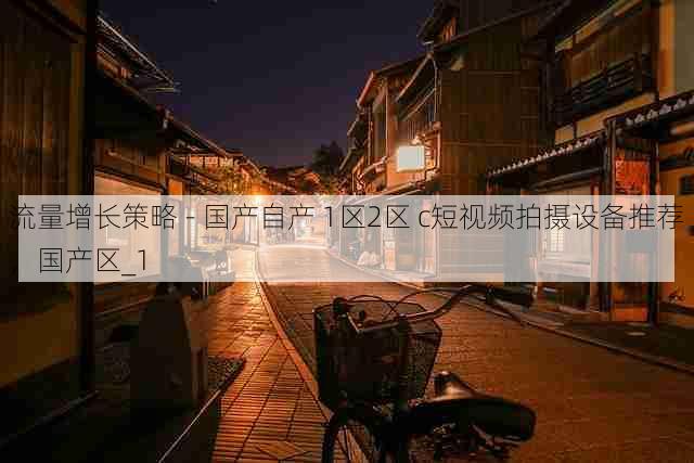 流量增长策略 - 国产自产 1区2区 c短视频拍摄设备推荐,国产区_1