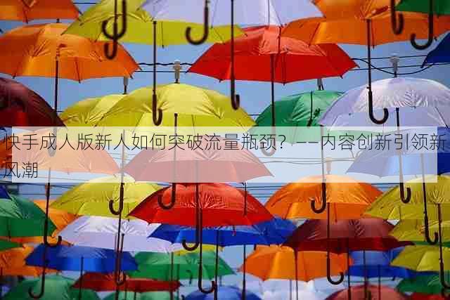 快手成人版新人如何突破流量瓶颈?——内容创新引领新风潮