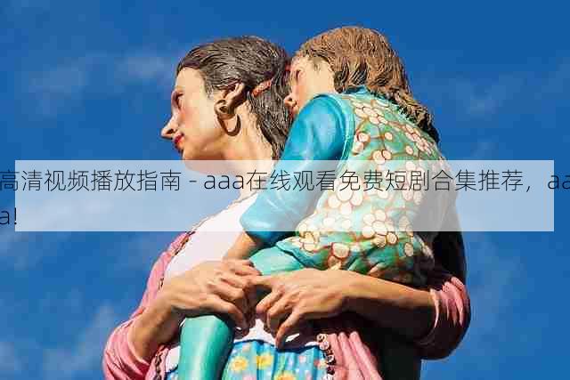 高清视频播放指南 - aaa在线观看免费短剧合集推荐,aaa!
