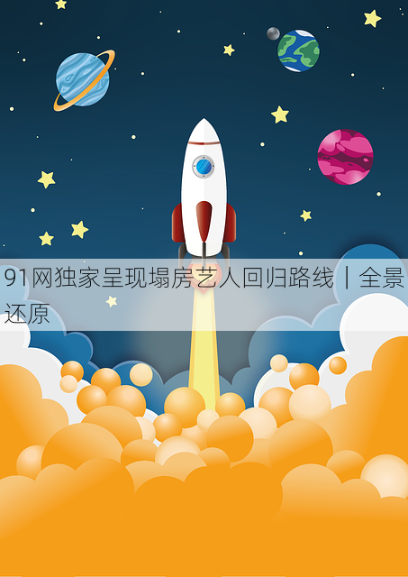 91网独家呈现塌房艺人回归路线|全景还原