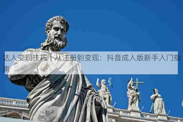 达人变现技巧|从注册到变现:抖音成人版新手入门指南