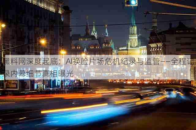 黑料网深度起底:AI换脸片场危机纪录与监管——全程记录内幕细节真相曝光