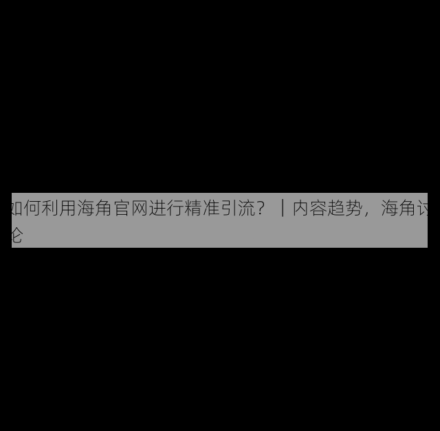 如何利用海角官网进行精准引流?|内容趋势,海角讨论