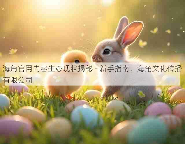 海角官网内容生态现状揭秘 - 新手指南,海角文化传播有限公司