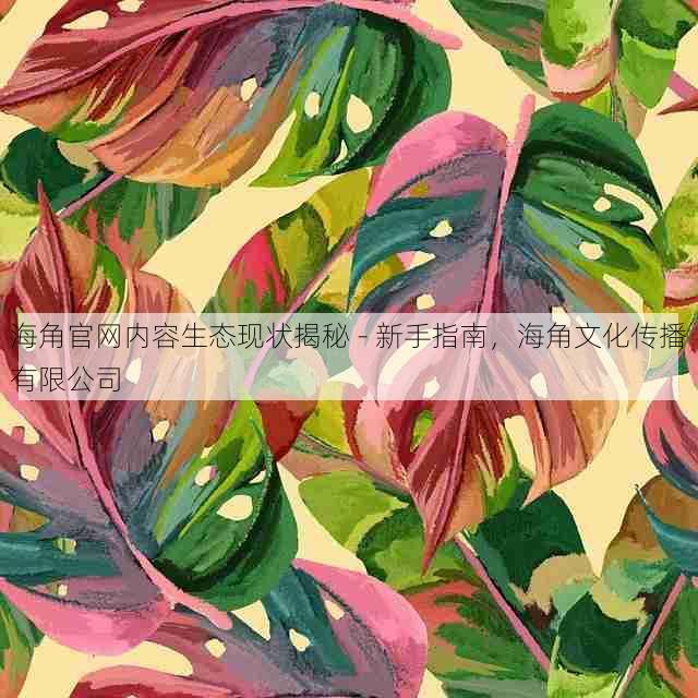 海角官网内容生态现状揭秘 - 新手指南,海角文化传播有限公司