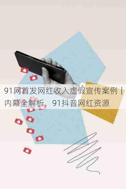 91网首发网红收入虚假宣传案例|内幕全解析,91抖音网红资源