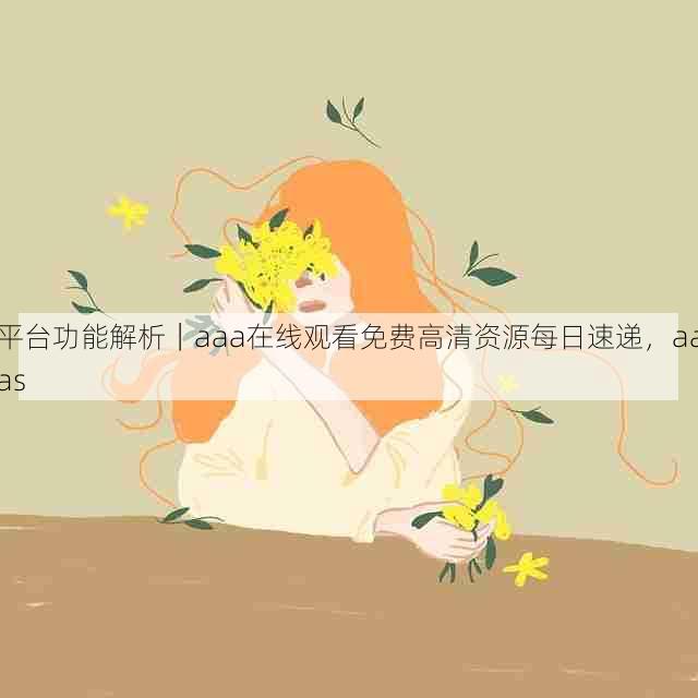平台功能解析|aaa在线观看免费高清资源每日速递,aaas