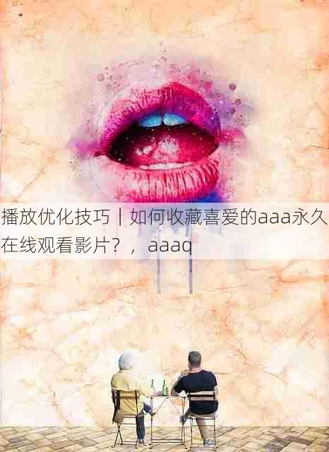 播放优化技巧|如何收藏喜爱的aaa永久在线观看影片?,aaaq