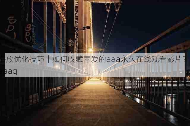 播放优化技巧|如何收藏喜爱的aaa永久在线观看影片?,aaaq