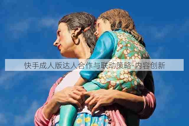 快手成人版达人合作与联动策略-内容创新