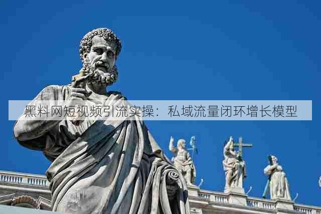 黑料网短视频引流实操:私域流量闭环增长模型