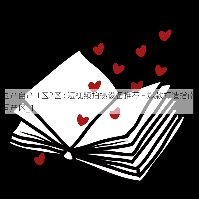 国产自产 1区2区 c短视频拍摄设备推荐 - 爆款打造指南,国产区_1