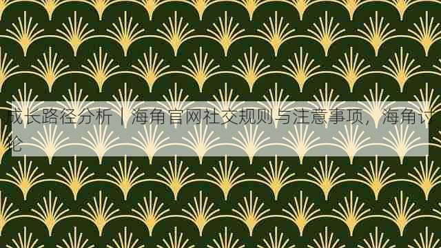 成长路径分析|海角官网社交规则与注意事项,海角讨论