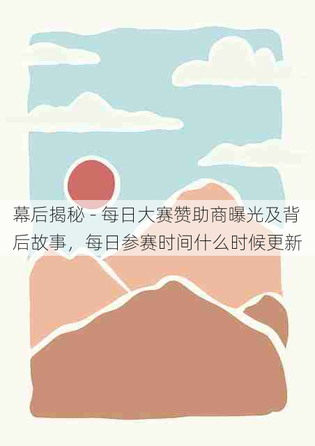幕后揭秘 - 每日大赛赞助商曝光及背后故事,每日参赛时间什么时候更新