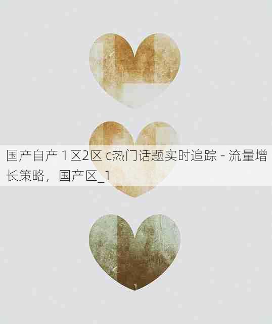 国产自产 1区2区 c热门话题实时追踪 - 流量增长策略,国产区_1