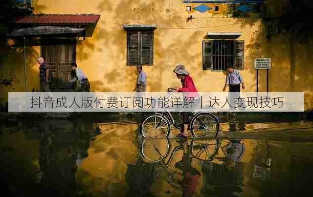 抖音成人版付费订阅功能详解|达人变现技巧