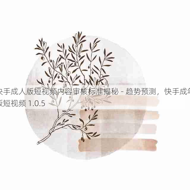 快手成人版短视频内容审核标准揭秘 - 趋势预测,快手成年版短视频 1.0.5