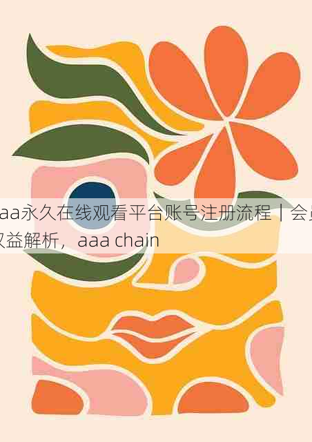 aaa永久在线观看平台账号注册流程|会员权益解析,aaa chain