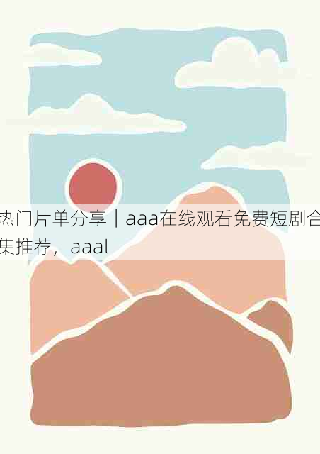 热门片单分享|aaa在线观看免费短剧合集推荐,aaal