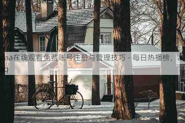 aaa在线观看免费账号注册与管理技巧 - 每日热播榜,aaaq