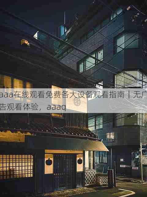 aaa在线观看免费各大设备观看指南|无广告观看体验,aaaq